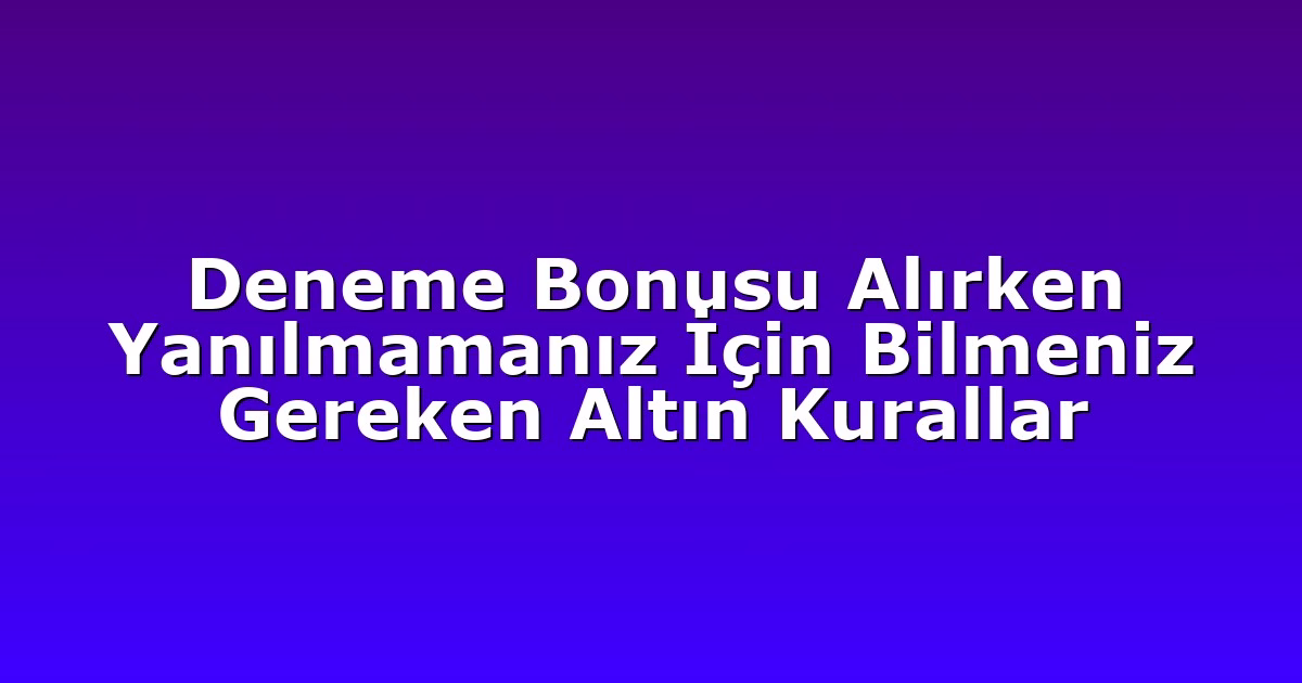 Deneme Bonusu Alırken Yanılmamanız İçin Bilmeniz Gereken Altın Kurallar