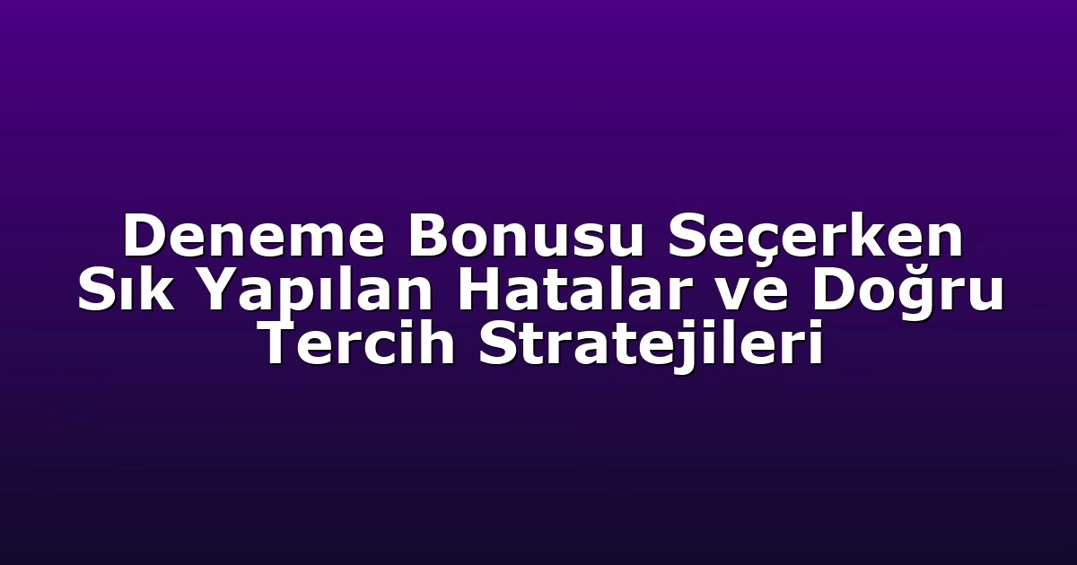 Deneme Bonusu Seçerken Sık Yapılan Hatalar ve Doğru Tercih Stratejileri