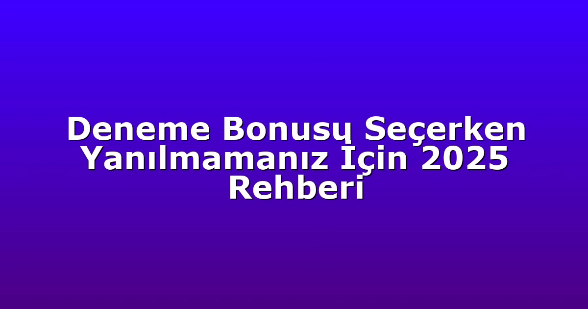 Deneme Bonusu Seçerken Yanılmamanız İçin 2025 Rehberi