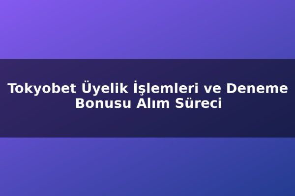 Tokyobet Üyelik İşlemleri ve Deneme Bonusu Alım Süreci